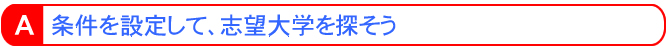 Ａ．条件を設定して、志望大学を探そう